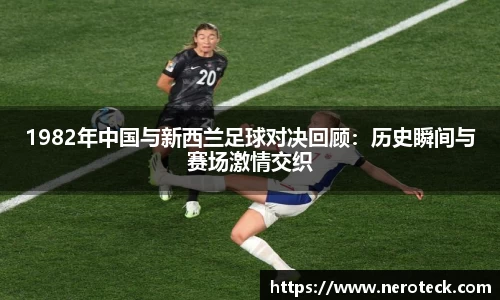 1982年中国与新西兰足球对决回顾：历史瞬间与赛场激情交织
